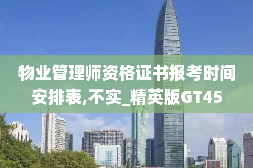 物业管理师资格证书报考时间安排表,不实_精英版GT45