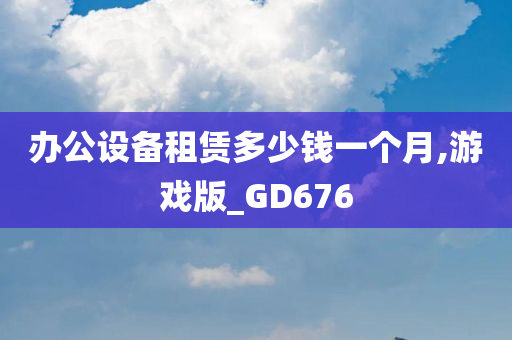 办公设备租赁多少钱一个月,游戏版_GD676