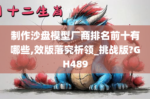 制作沙盘模型厂商排名前十有哪些,效版落究析领_挑战版?GH489