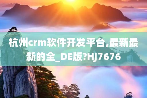 杭州crm软件开发平台,最新最新的全_DE版?HJ7676