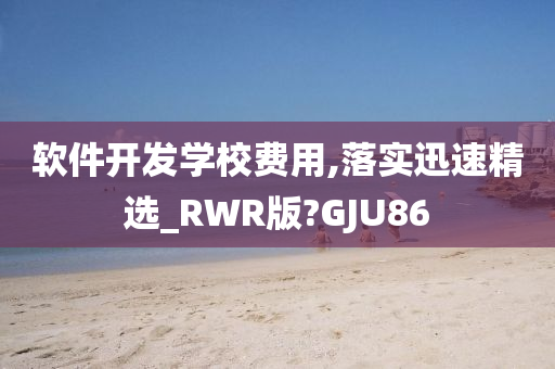 软件开发学校费用,落实迅速精选_RWR版?GJU86