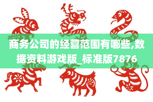 商务公司的经营范围有哪些,数据资料游戏版_标准版7876