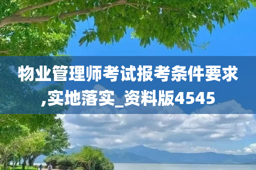 物业管理师考试报考条件要求,实地落实_资料版4545