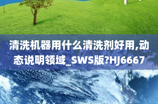 清洗机器用什么清洗剂好用,动态说明领域_SWS版?HJ6667