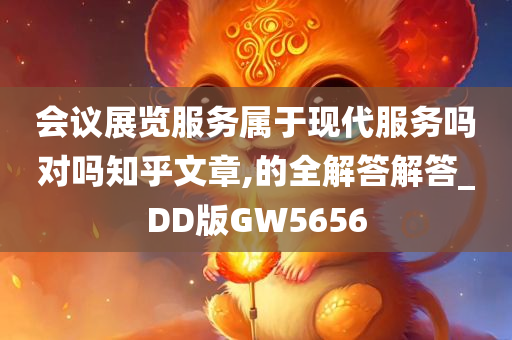 会议展览服务属于现代服务吗对吗知乎文章,的全解答解答_DD版GW5656