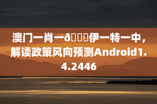 澳门一肖一🐎伊一特一中，解读政策风向预测Android1.4.2446