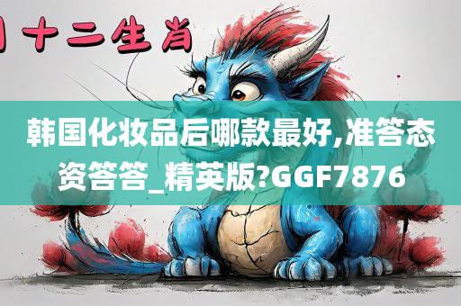 韩国化妆品后哪款最好,准答态资答答_精英版?GGF7876