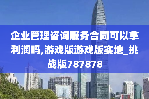 企业管理咨询服务合同可以拿利润吗,游戏版游戏版实地_挑战版787878