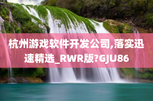 杭州游戏软件开发公司,落实迅速精选_RWR版?GJU86