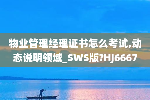 物业管理经理证书怎么考试,动态说明领域_SWS版?HJ6667