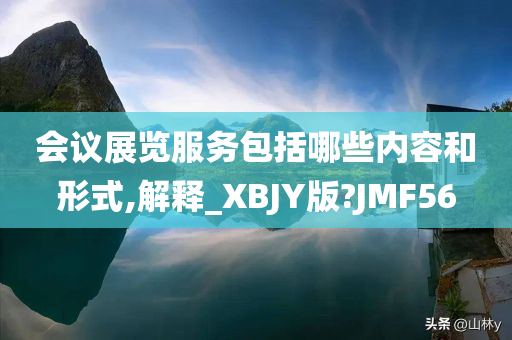 会议展览服务包括哪些内容和形式,解释_XBJY版?JMF56