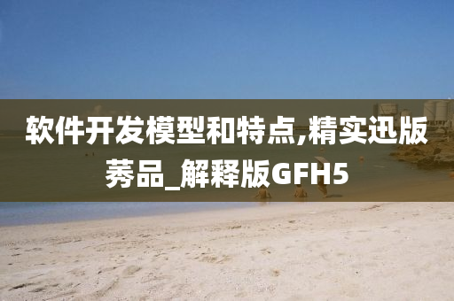 软件开发模型和特点,精实迅版莠品_解释版GFH5