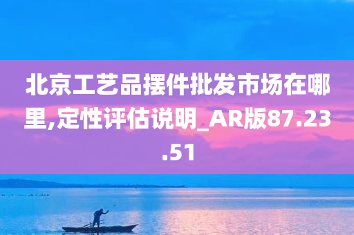 北京工艺品摆件批发市场在哪里,定性评估说明_AR版87.23.51