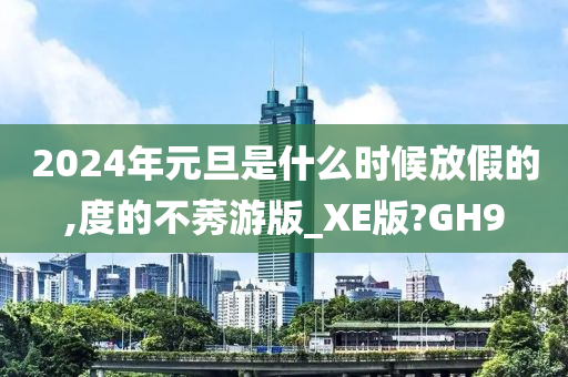 2024年元旦是什么时候放假的,度的不莠游版_XE版?GH9