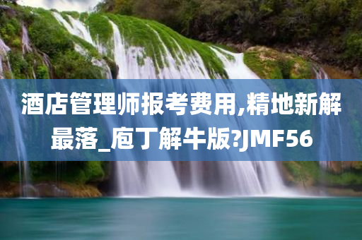 酒店管理师报考费用,精地新解最落_庖丁解牛版?JMF56