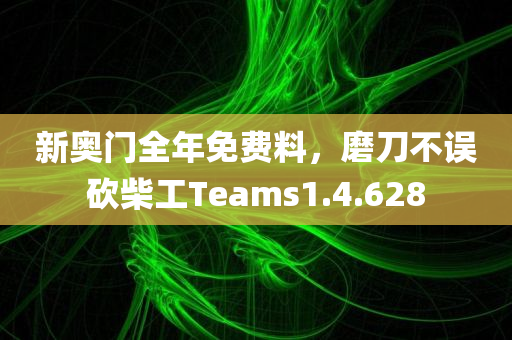 新奥门全年免费料，磨刀不误砍柴工Teams1.4.628