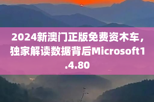 2024新澳门正版免费资木车，独家解读数据背后Microsoft1.4.80