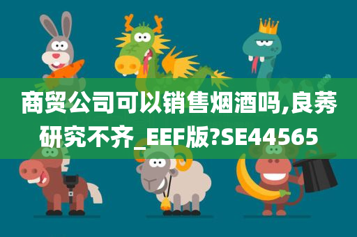 商贸公司可以销售烟酒吗,良莠研究不齐_EEF版?SE44565