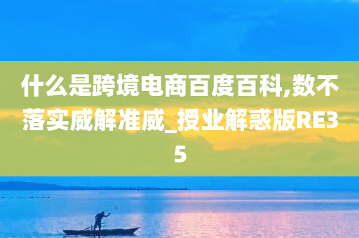 什么是跨境电商百度百科,数不落实威解准威_授业解惑版RE35