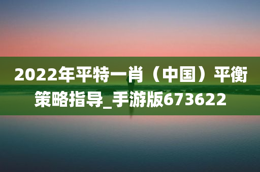 2022年平特一肖（中国）平衡策略指导_手游版673622