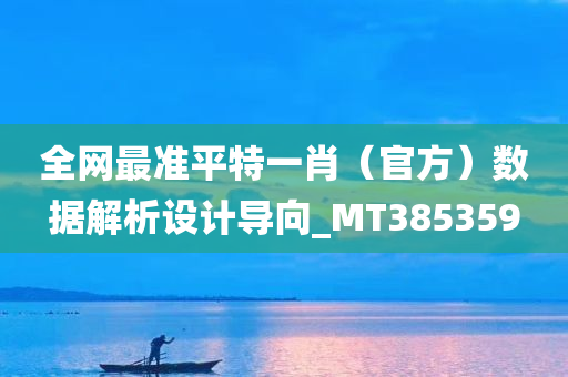 全网最准平特一肖（官方）数据解析设计导向_MT385359