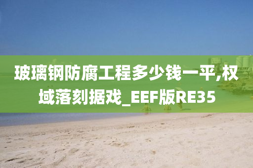 玻璃钢防腐工程多少钱一平,权域落刻据戏_EEF版RE35