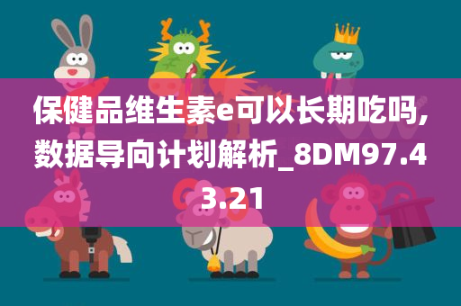 保健品维生素e可以长期吃吗,数据导向计划解析_8DM97.43.21