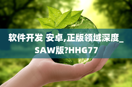 软件开发 安卓,正版领域深度_SAW版?HHG77