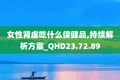 女性肾虚吃什么保健品,持续解析方案_QHD23.72.89