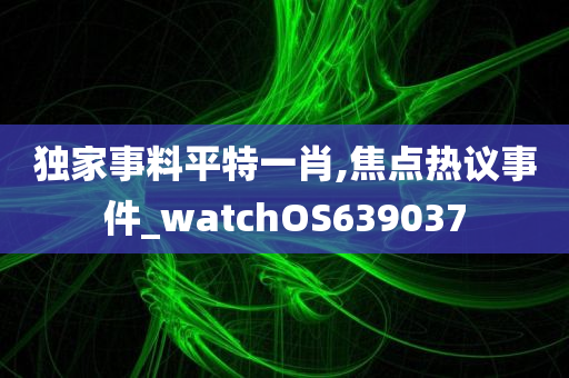 独家事料平特一肖,焦点热议事件_watchOS639037