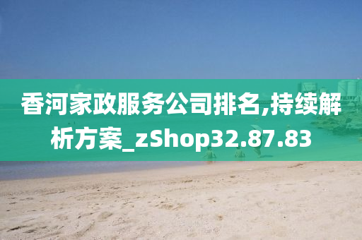 香河家政服务公司排名,持续解析方案_zShop32.87.83