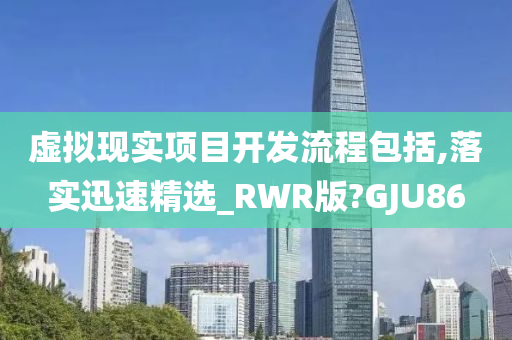 虚拟现实项目开发流程包括,落实迅速精选_RWR版?GJU86