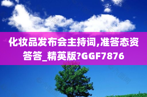 化妆品发布会主持词,准答态资答答_精英版?GGF7876