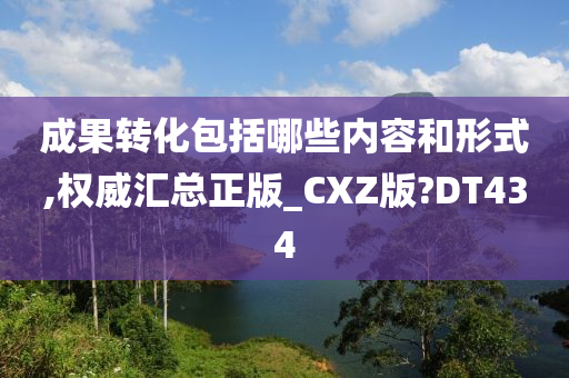 成果转化包括哪些内容和形式,权威汇总正版_CXZ版?DT434