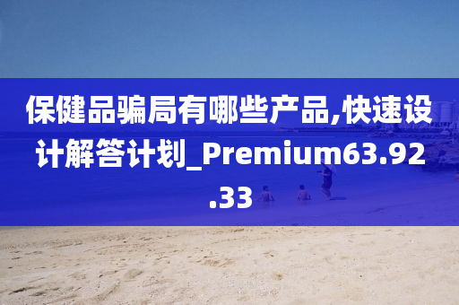 保健品骗局有哪些产品,快速设计解答计划_Premium63.92.33