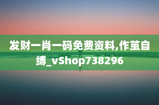 发财一肖一码免费资料,作茧自缚_vShop738296