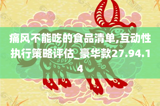 痛风不能吃的食品清单,互动性执行策略评估_豪华款27.94.14