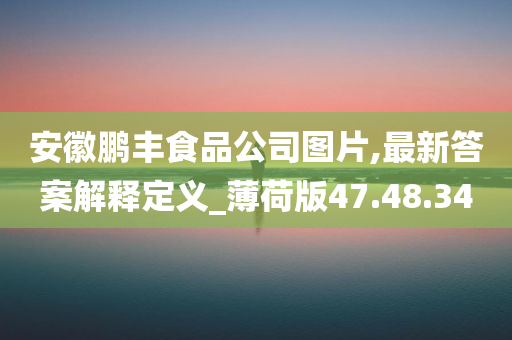 安徽鹏丰食品公司图片,最新答案解释定义_薄荷版47.48.34