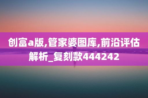 创富a版,管家婆图库,前沿评估解析_复刻款444242