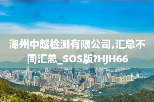 湖州中越检测有限公司,汇总不同汇总_SOS版?HJH66