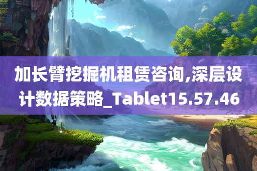 加长臂挖掘机租赁咨询,深层设计数据策略_Tablet15.57.46