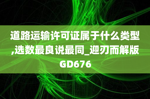 道路运输许可证属于什么类型,选数最良说最同_迎刃而解版GD676