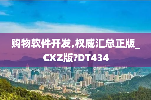 购物软件开发,权威汇总正版_CXZ版?DT434