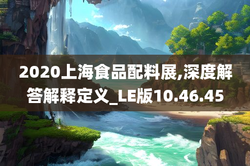 2020上海食品配料展,深度解答解释定义_LE版10.46.45