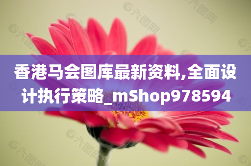 香港马会图库最新资料,全面设计执行策略_mShop978594