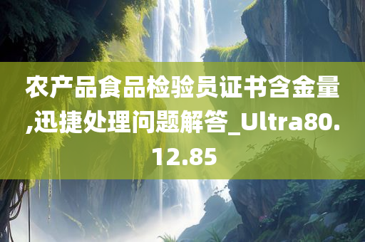 农产品食品检验员证书含金量,迅捷处理问题解答_Ultra80.12.85