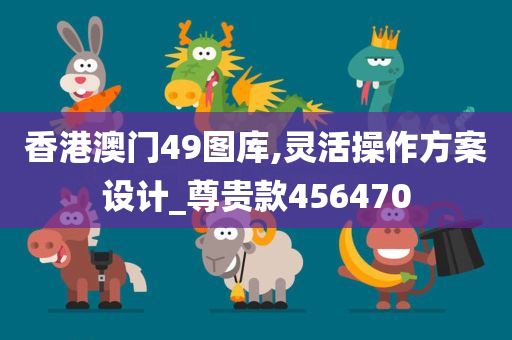 香港澳门49图库,灵活操作方案设计_尊贵款456470