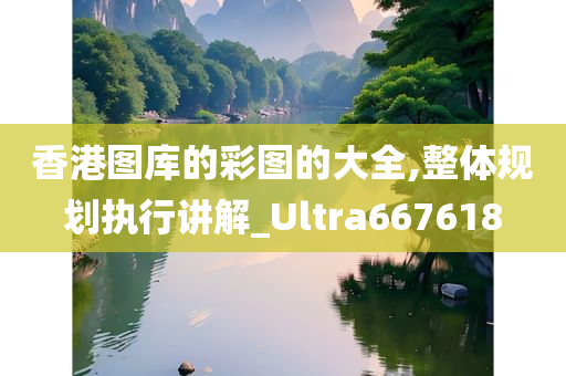 香港图库的彩图的大全,整体规划执行讲解_Ultra667618