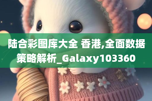 陆合彩图库大全 香港,全面数据策略解析_Galaxy103360