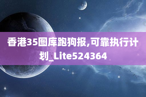 香港35图库跑狗报,可靠执行计划_Lite524364